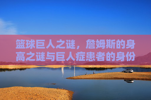 篮球巨人之谜，詹姆斯的身高之谜与巨人症患者的身份