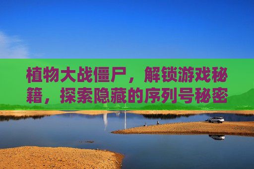 植物大战僵尸，解锁游戏秘籍，探索隐藏的序列号秘密