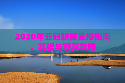 2020年亚冠联赛直播指南，赛程与观赛攻略