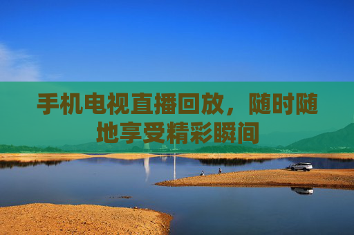 手机电视直播回放,随时随地享受精彩瞬间 手机电视直播回放,随时随地享受精彩瞬间