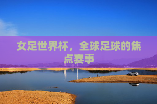 女足世界杯，全球足球的焦点赛事