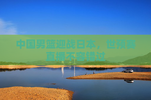 中国男篮迎战日本，世预赛直播不容错过