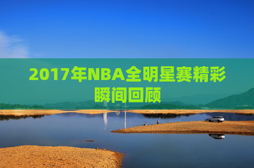 2017年NBA全明星赛精彩瞬间回顾
