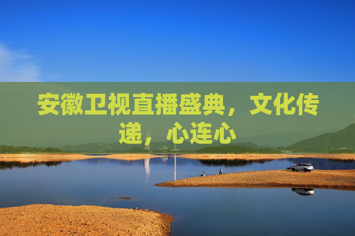 安徽卫视直播盛典，文化传递，心连心