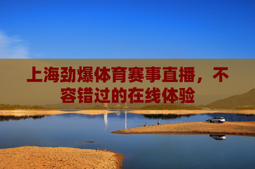 上海劲爆体育赛事直播,不容错过的在线体验 上海劲爆体育赛事直播,不容错过的在线体验