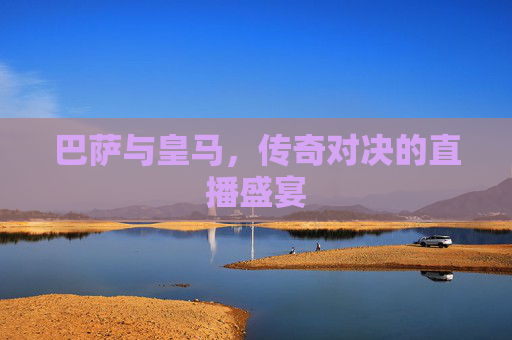 巴萨与皇马，传奇对决的直播盛宴