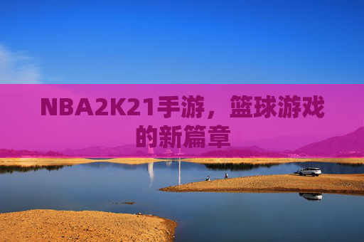 NBA2K21手游，篮球游戏的新篇章