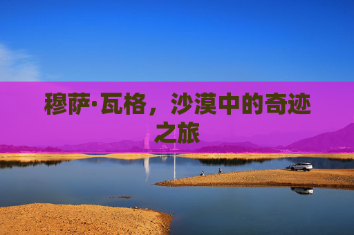 穆萨·瓦格，沙漠中的奇迹之旅