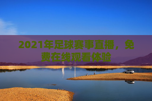 2021年足球赛事直播，免费在线观看体验