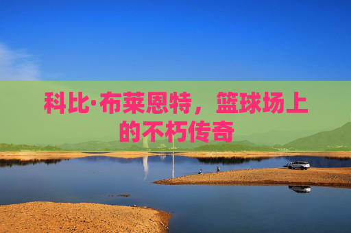 科比·布莱恩特，篮球场上的不朽传奇