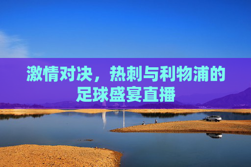 激情对决，热刺与利物浦的足球盛宴直播