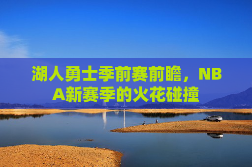 湖人勇士季前赛前瞻,NBA新赛季的火花碰撞 湖人勇士季前赛前瞻,NBA新赛季的火花碰撞