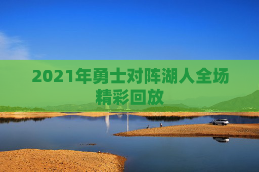 2021年勇士对阵湖人全场精彩回放 2021年勇士对阵湖人全场精彩回放