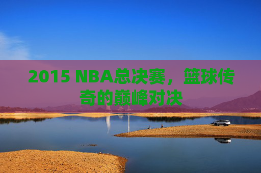 2015 NBA总决赛，篮球传奇的巅峰对决