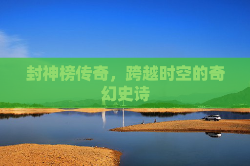 封神榜传奇，跨越时空的奇幻史诗