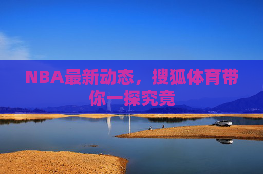 NBA最新动态，搜狐体育带你一探究竟