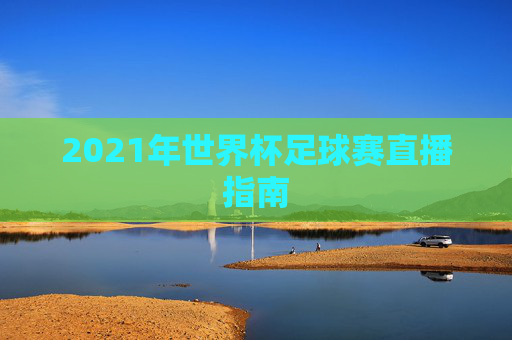 2021年世界杯足球赛直播指南