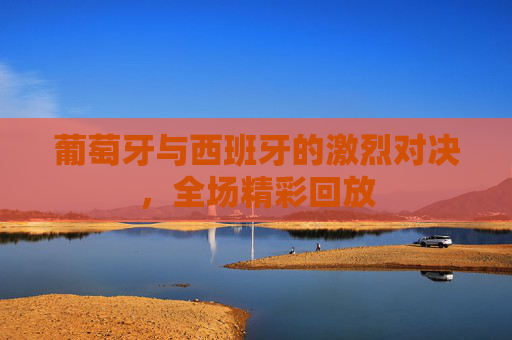 葡萄牙与西班牙的激烈对决，全场精彩回放