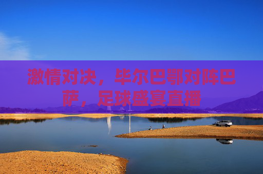 激情对决，毕尔巴鄂对阵巴萨，足球盛宴直播
