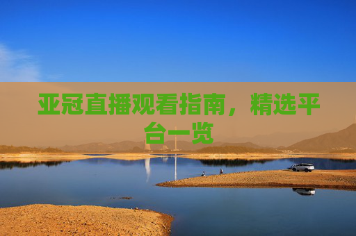 亚冠直播观看指南，精选平台一览