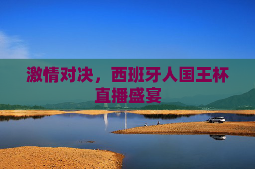 激情对决，西班牙人国王杯直播盛宴