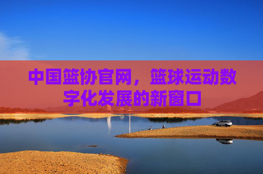 中国篮协官网，篮球运动数字化发展的新窗口