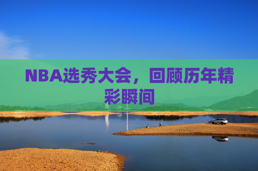 NBA选秀大会，回顾历年精彩瞬间
