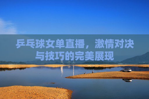 乒乓球女单直播，激情对决与技巧的完美展现