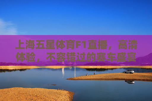 上海五星体育F1直播，高清体验，不容错过的赛车盛宴
