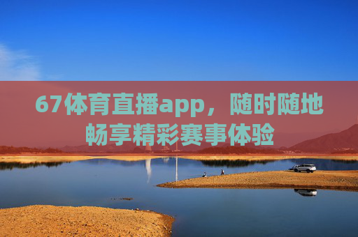 67体育直播app,随时随地畅享精彩赛事体验 67体育直播app,随时随地畅享精彩赛事体验