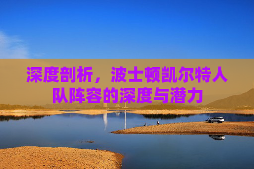 深度剖析，波士顿凯尔特人队阵容的深度与潜力