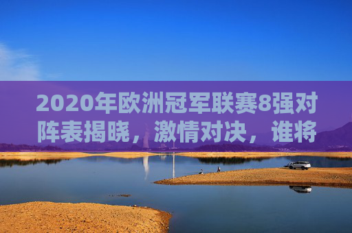 2020年欧洲冠军联赛8强对阵表揭晓，激情对决，谁将问鼎？