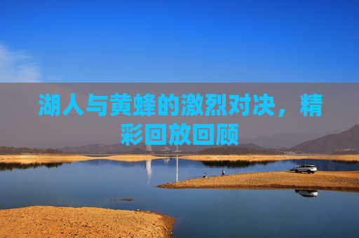 湖人与黄蜂的激烈对决,精彩回放回顾 湖人与黄蜂的激烈对决,精彩回放回顾