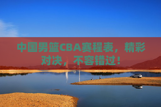 中国男篮CBA赛程表，精彩对决，不容错过！
