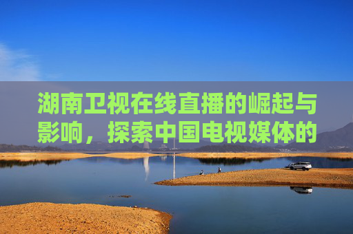 湖南卫视在线直播的崛起与影响，探索中国电视媒体的新纪元