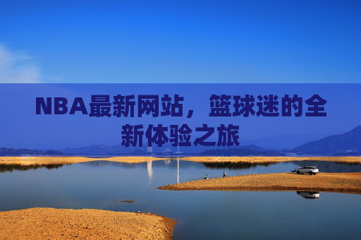 NBA最新网站，篮球迷的全新体验之旅
