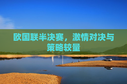 欧国联半决赛，激情对决与策略较量