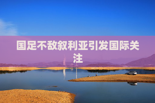 国足不敌叙利亚引发国际关注
