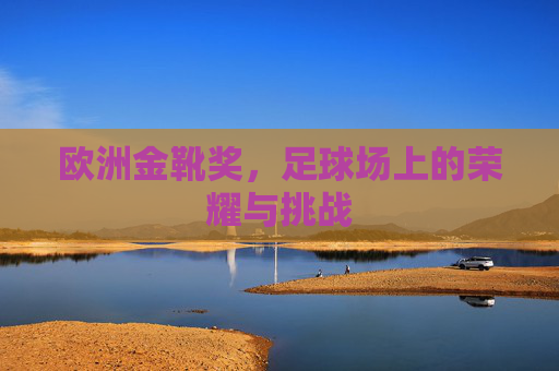 欧洲金靴奖,足球场上的荣耀与挑战 欧洲金靴奖,足球场上的荣耀与挑战