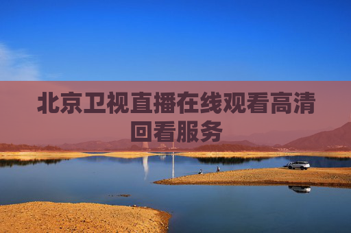 北京卫视直播在线观看高清回看服务 北京卫视直播在线观看高清回看服务