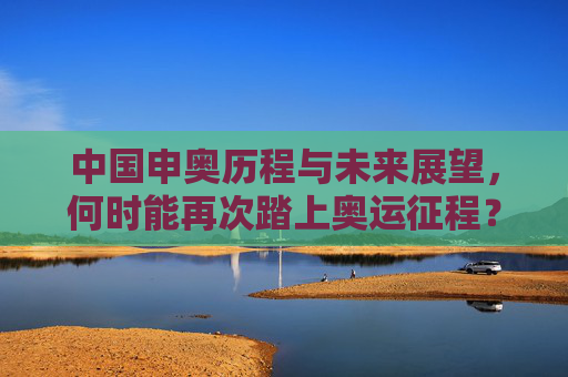 中国申奥历程与未来展望,何时能再次踏上奥运征程? 中国申奥历程与未来展望,何时能再次踏上奥运征程?
