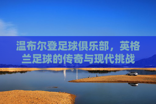 温布尔登足球俱乐部,英格兰足球的传奇与现代挑战 温布尔登足球俱乐部,英格兰足球的传奇与现代挑战