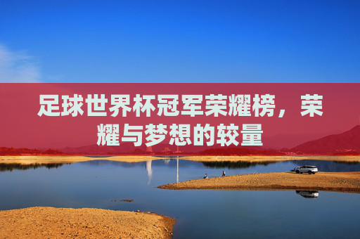 足球世界杯冠军荣耀榜,荣耀与梦想的较量 足球世界杯冠军荣耀榜,荣耀与梦想的较量