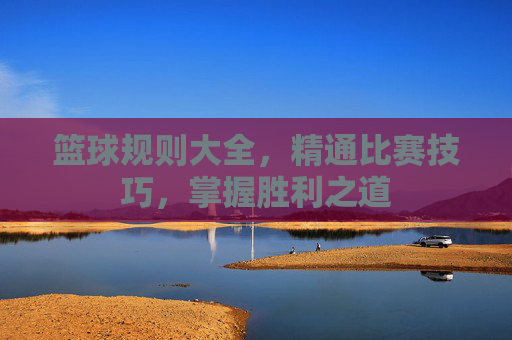 篮球规则大全，精通比赛技巧，掌握胜利之道