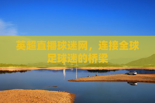 英超直播球迷网，连接全球足球迷的桥梁