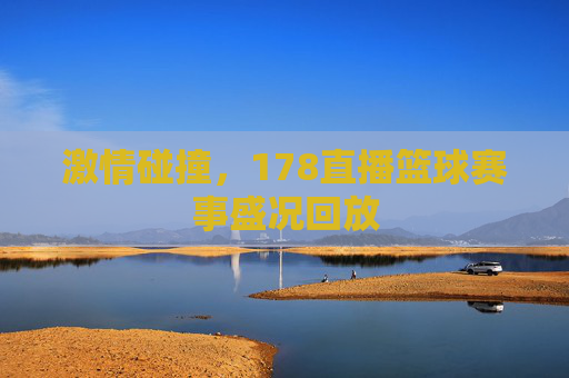 激情碰撞，178直播篮球赛事盛况回放