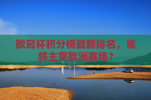 欧冠杯积分榜最新排名，谁将主宰欧洲赛场？