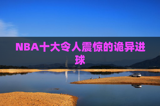 NBA十大令人震惊的诡异进球
