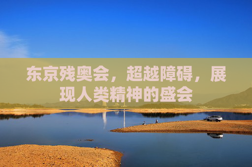 东京残奥会，超越障碍，展现人类精神的盛会