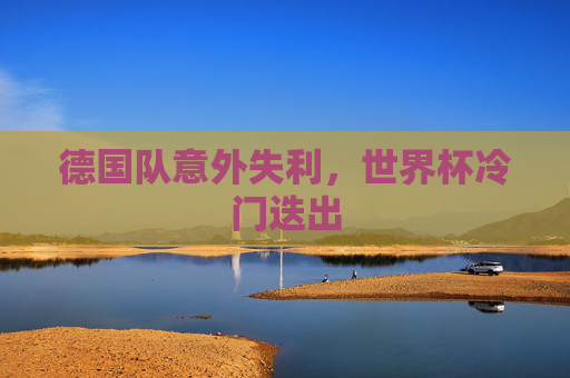 德国队意外失利,世界杯冷门迭出 德国队意外失利,世界杯冷门迭出